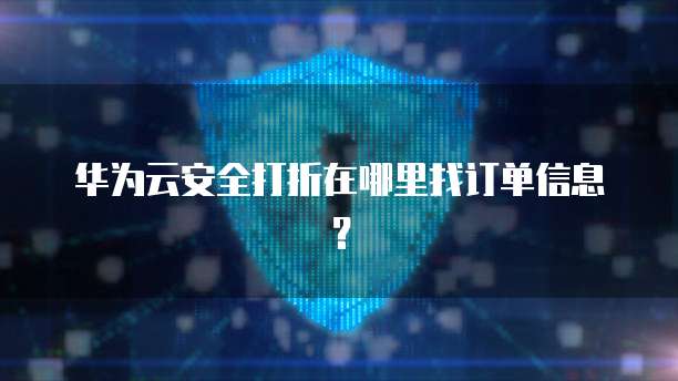 华为云安全打折在哪里找订单信息?
