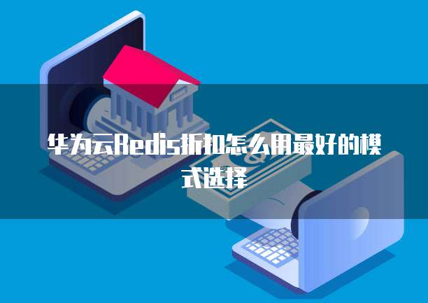 华为云Redis折扣怎么用最好的模式选择