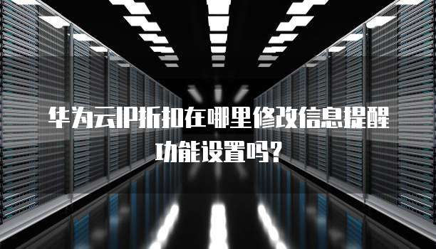 华为云IP折扣在哪里修改信息提醒功能设置吗?