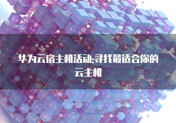 华为云宿主机活动:寻找最适合你的云主机