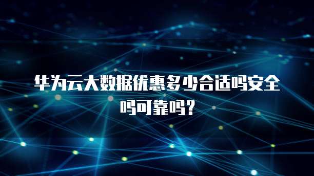 华为云大数据优惠多少合适吗安全吗可靠吗？