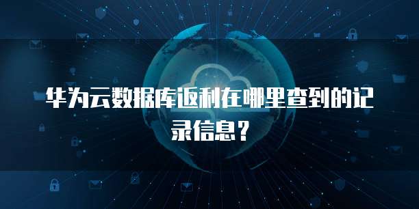 华为云数据库返利在哪里查到的记录信息？