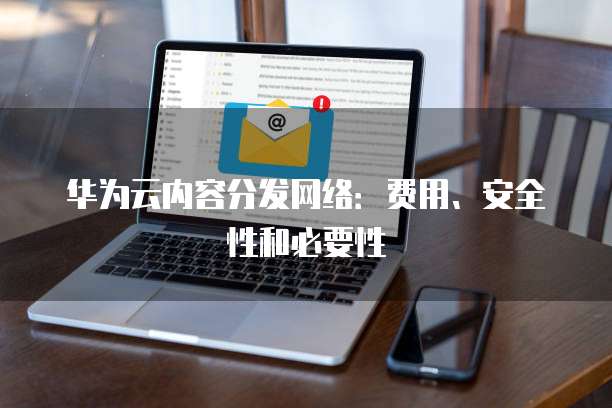 华为云内容分发网络:费用、安全性和必要性