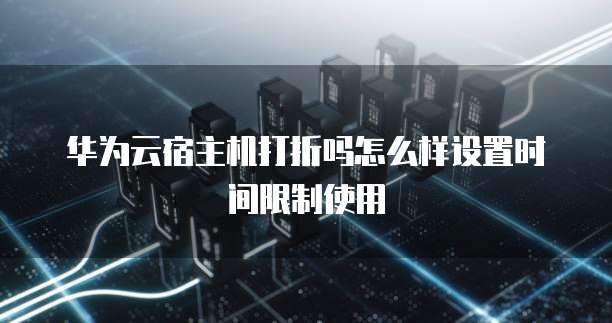 华为云宿主机打折吗怎么样设置时间限制使用