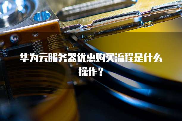 华为云服务器优惠购买流程是什么操作?