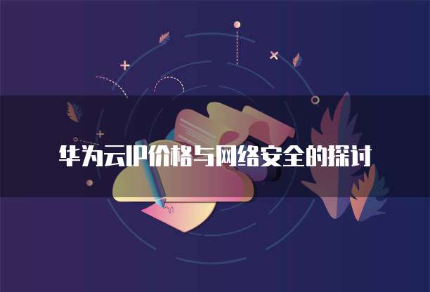 华为云IP价格与网络安全的探讨
