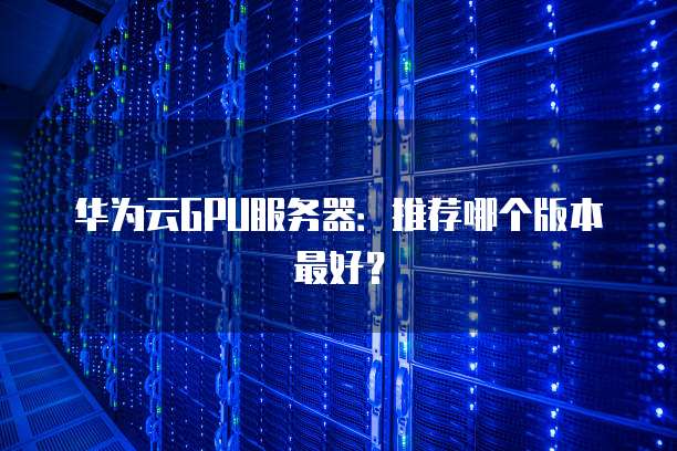 华为云GPU服务器:推荐哪个版本最好?