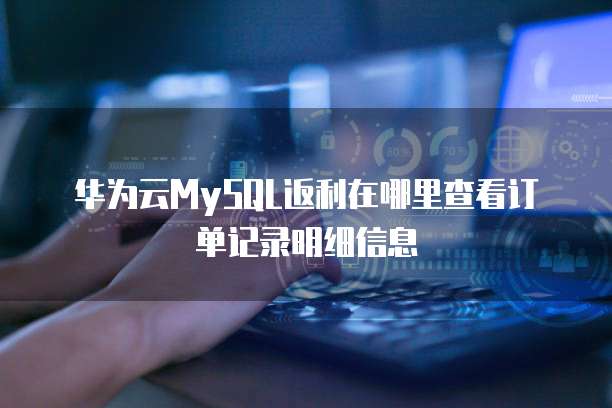 华为云MySQL返利在哪里查看订单记录明细信息