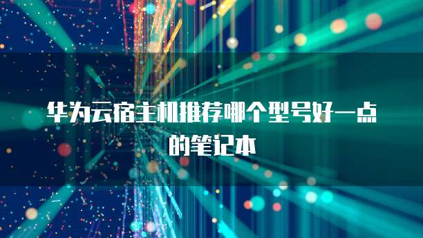 华为云宿主机推荐哪个型号好一点的笔记本