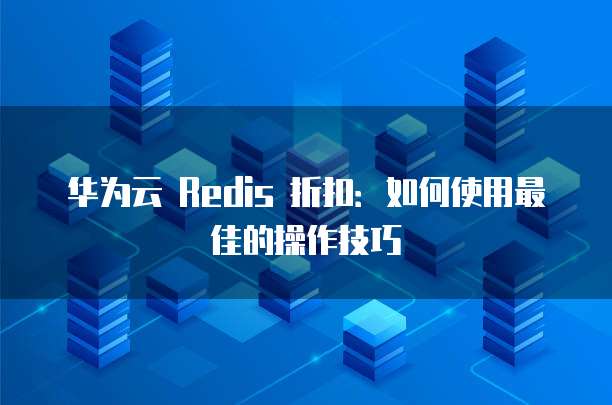 华为云 Redis 折扣:如何使用最佳的操作技巧