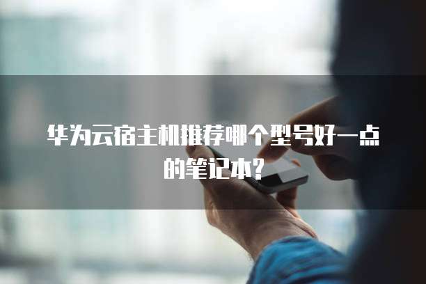 华为云宿主机推荐哪个型号好一点的笔记本?