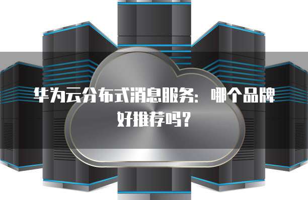 华为云分布式消息服务:哪个品牌好推荐吗?