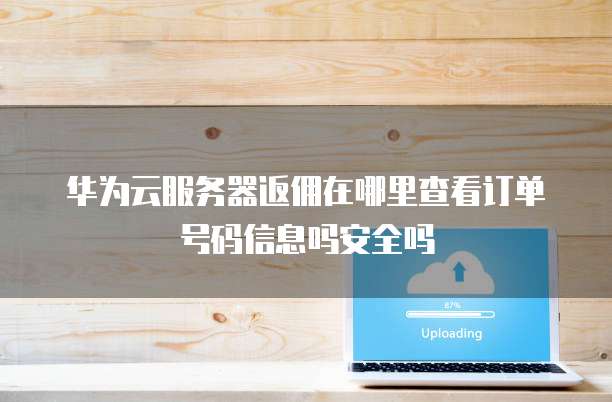 华为云服务器返佣在哪里查看订单号码信息吗安全吗