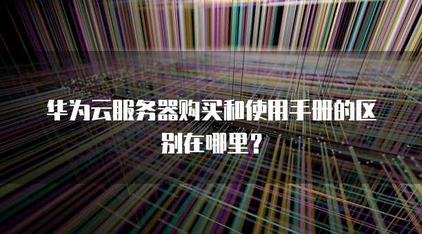 华为云服务器购买和使用手册的区别在哪里?