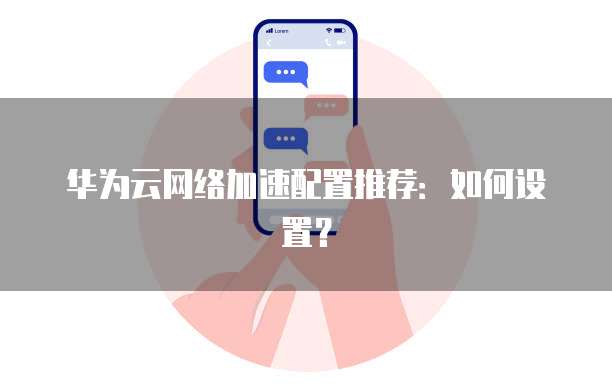 华为云网络加速配置推荐:如何设置?