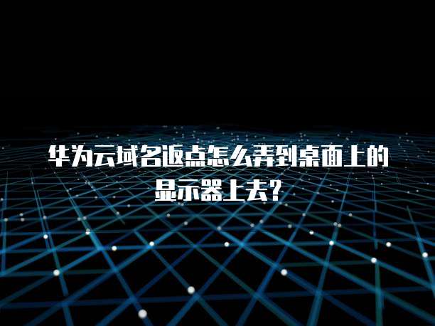 华为云域名返点怎么弄到桌面上的显示器上去？