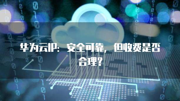 华为云IP：安全可靠，但收费是否合理？