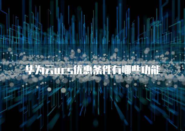 华为云ucs优惠条件有哪些功能