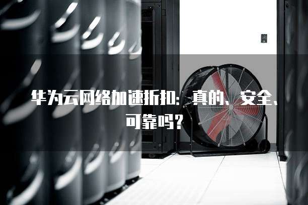 华为云网络加速折扣：真的、安全、可靠吗？