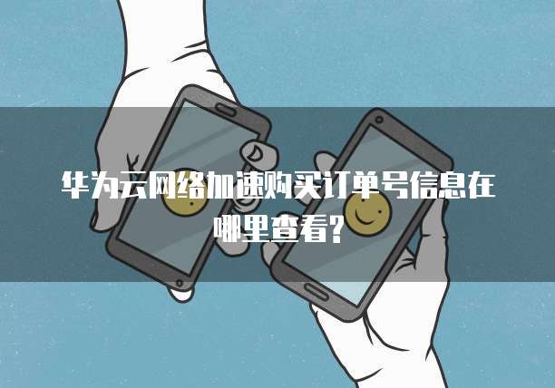 华为云网络加速购买订单号信息在哪里查看?