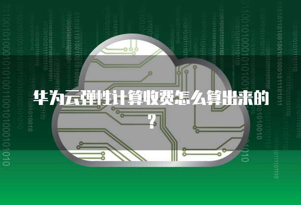 华为云弹性计算收费怎么算出来的?