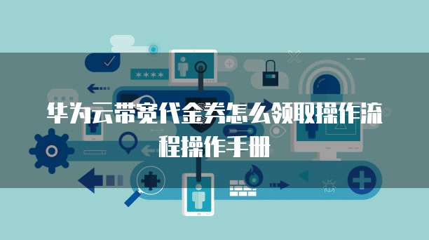 华为云带宽代金券怎么领取操作流程操作手册