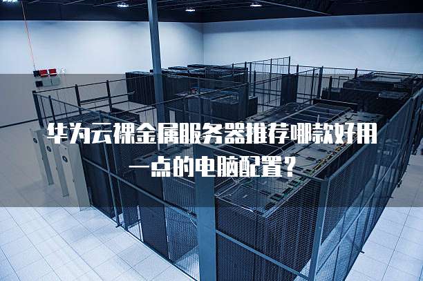 华为云裸金属服务器推荐哪款好用一点的电脑配置?