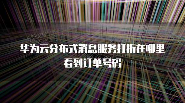 华为云分布式消息服务打折在哪里看到订单号码