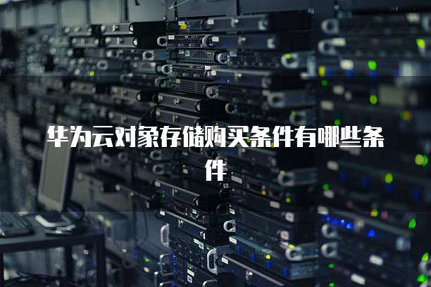 华为云对象存储购买条件有哪些条件