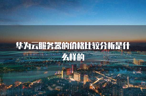 华为云服务器的价格比较分析是什么样的