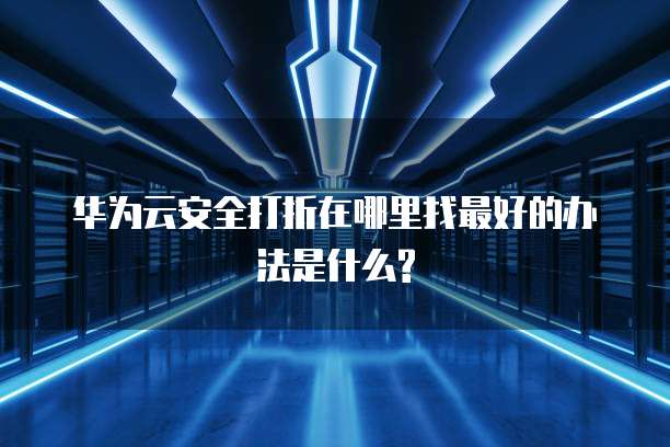 华为云安全打折在哪里找最好的办法是什么?