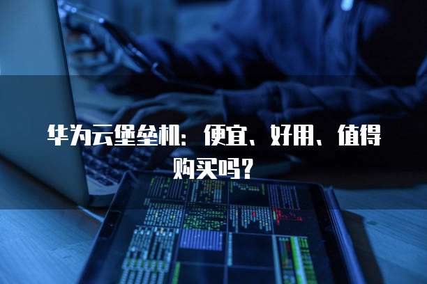 华为云堡垒机:便宜、好用、值得购买吗?