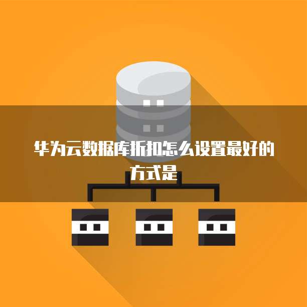 华为云数据库折扣怎么设置最好的方式是