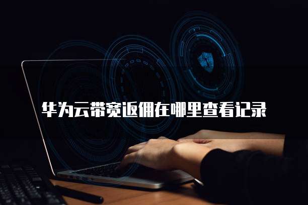 华为云带宽返佣在哪里查看记录