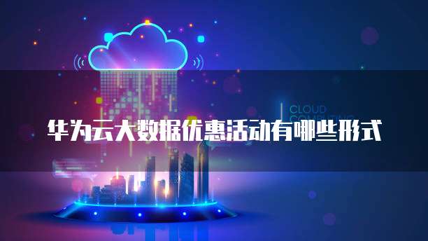 华为云大数据优惠活动有哪些形式