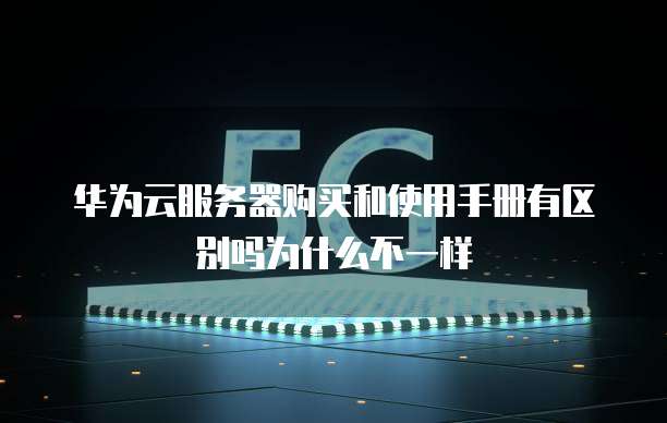华为云服务器购买和使用手册有区别吗为什么不一样