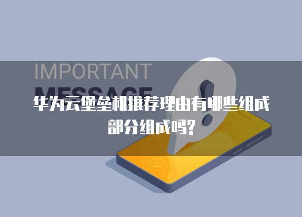 华为云堡垒机推荐理由有哪些组成部分组成吗?