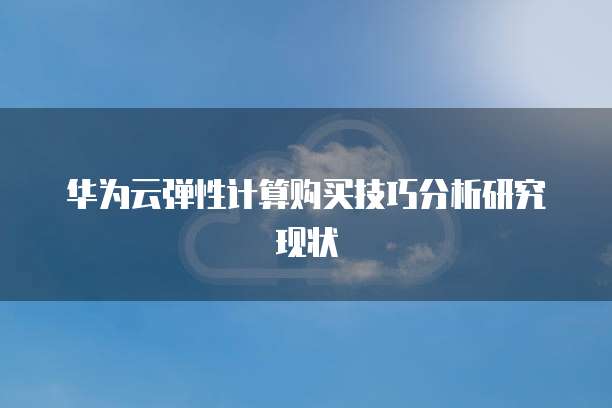 华为云弹性计算购买技巧分析研究现状