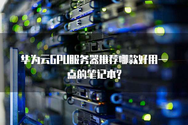 华为云GPU服务器推荐哪款好用一点的笔记本?