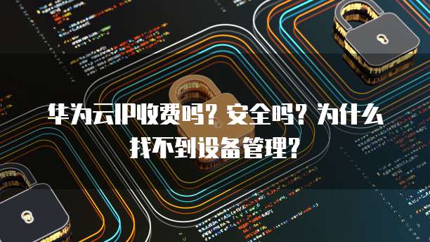 华为云IP收费吗?安全吗?为什么找不到设备管理?