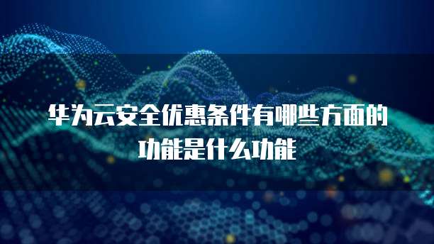 华为云安全优惠条件有哪些方面的功能是什么功能