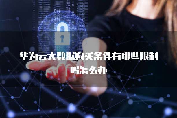 华为云大数据购买条件有哪些限制吗怎么办