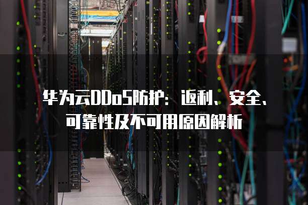 华为云DDoS防护:返利、安全、可靠性及不可用原因解析