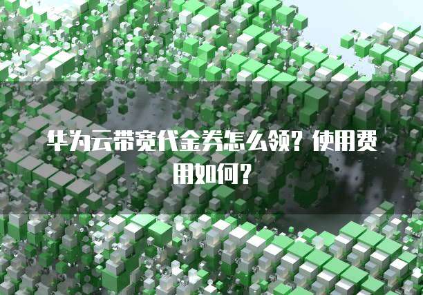 华为云带宽代金券怎么领?使用费用如何?