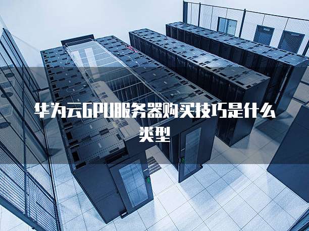 华为云GPU服务器购买技巧是什么类型