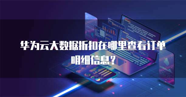 华为云大数据折扣在哪里查看订单明细信息?