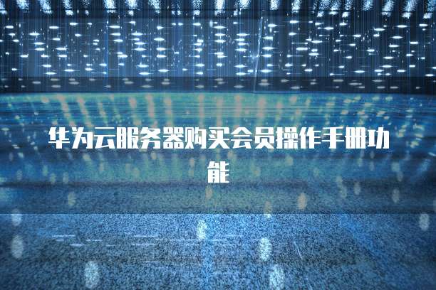 华为云服务器购买会员操作手册功能