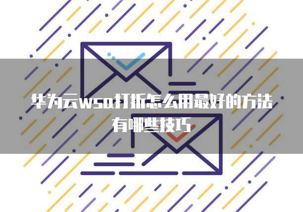 华为云wsa打折怎么用最好的方法有哪些技巧