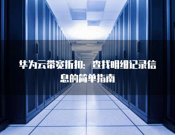 华为云带宽折扣:查找明细记录信息的简单指南