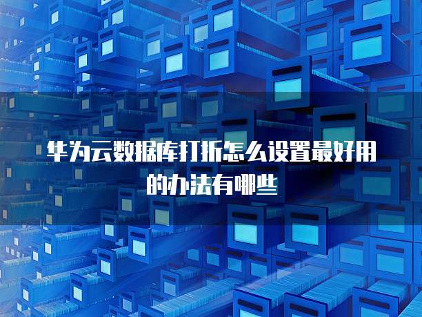 华为云数据库打折怎么设置最好用的办法有哪些